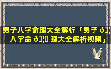 男子八字命理大全解析「男子 🦅 八字命 🦆 理大全解析视频」